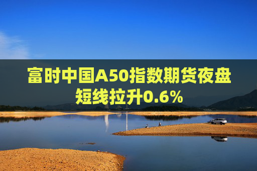 富时中国A50指数期货夜盘短线拉升0.6%