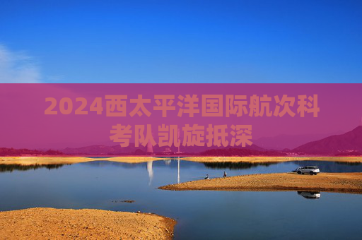 2024西太平洋国际航次科考队凯旋抵深  第1张