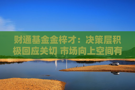 财通基金金梓才：决策层积极回应关切 市场向上空间有望进一步打开  第1张