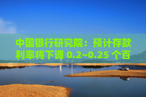 中国银行研究院：预计存款利率将下调 0.2~0.25 个百分点  第1张