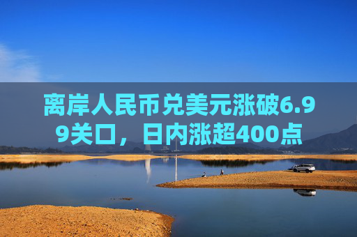 离岸人民币兑美元涨破6.99关口，日内涨超400点  第1张