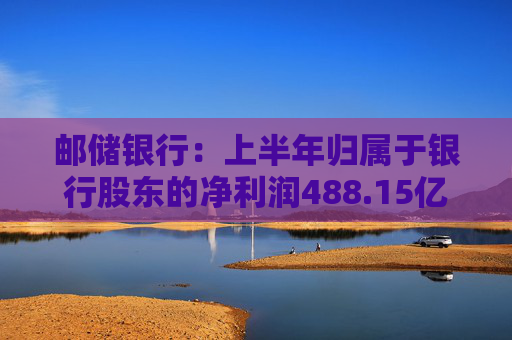 邮储银行：上半年归属于银行股东的净利润488.15亿元，拟10派2.61元  第1张