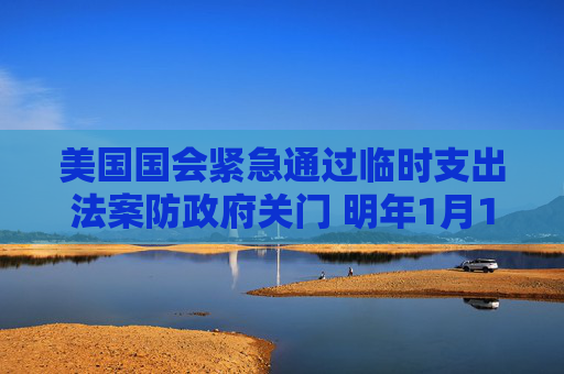 美国国会紧急通过临时支出法案防政府关门 明年1月1日债务上限危机迫在眉睫