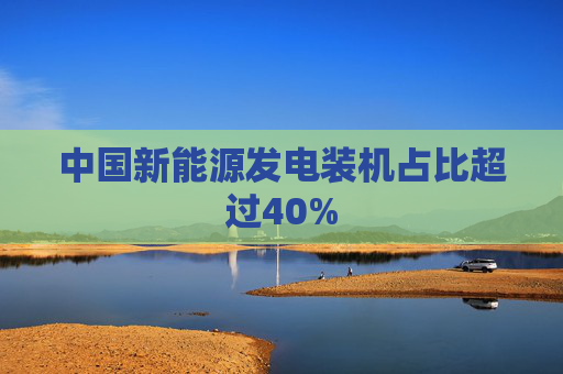 中国新能源发电装机占比超过40%