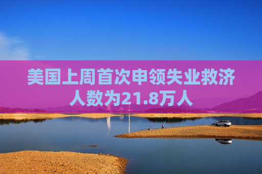 美国上周首次申领失业救济人数为21.8万人