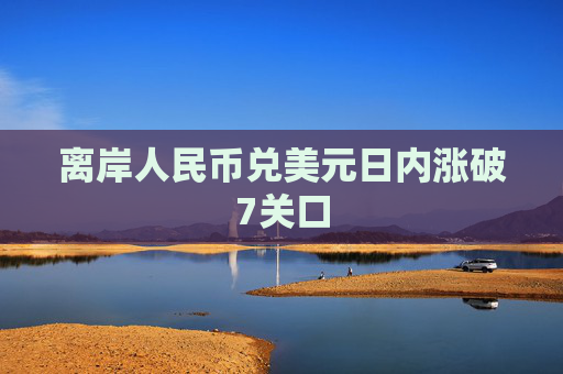 离岸人民币兑美元日内涨破7关口  第1张