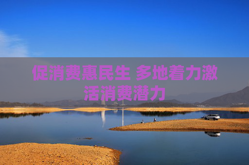 促消费惠民生 多地着力激活消费潜力  第1张