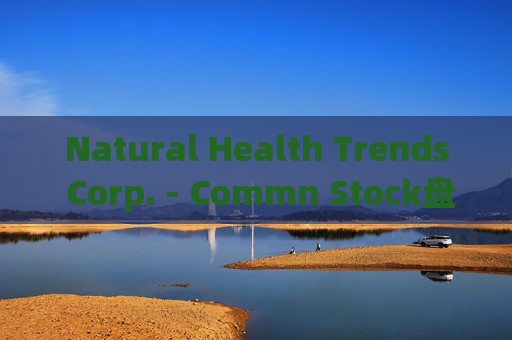 Natural Health Trends Corp. - Commn Stock盘中异动 快速跳水5.65%报6.01美元