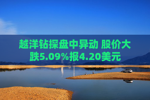 越洋钻探盘中异动 股价大跌5.09%报4.20美元  第1张