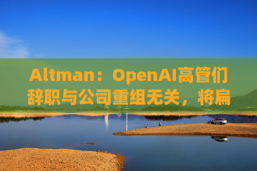 Altman：OpenAI高管们辞职与公司重组无关，将扁平化企业结构  第1张