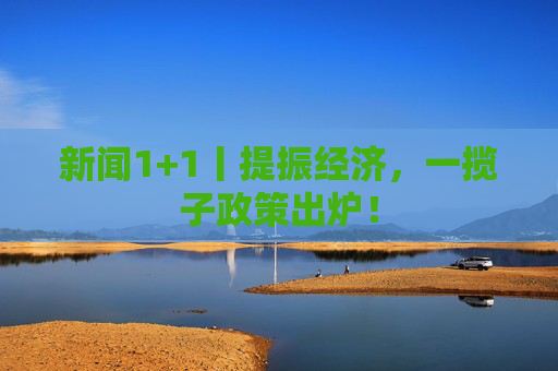 新闻1+1丨提振经济，一揽子政策出炉！  第1张