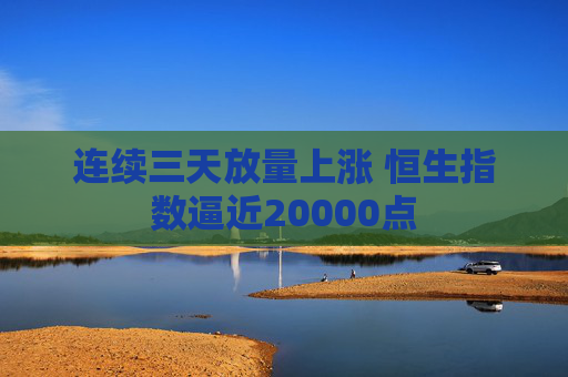 连续三天放量上涨 恒生指数逼近20000点