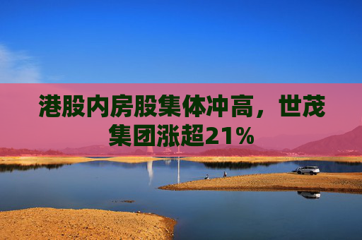 港股内房股集体冲高，世茂集团涨超21%  第1张