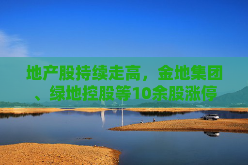 地产股持续走高，金地集团、绿地控股等10余股涨停