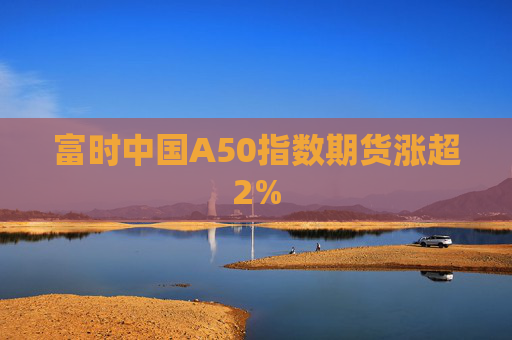 富时中国A50指数期货涨超2%  第1张