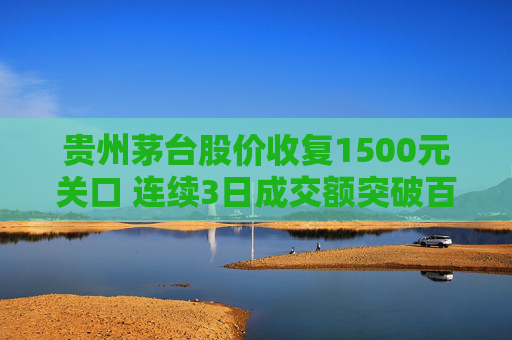 贵州茅台股价收复1500元关口 连续3日成交额突破百亿元  第1张