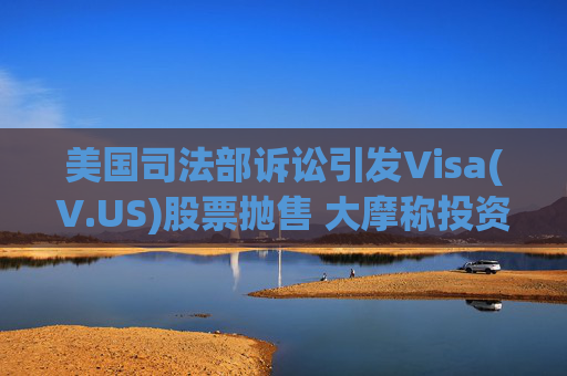 美国司法部诉讼引发Visa(V.US)股票抛售 大摩称投资者迎来买入良机