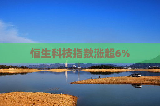 恒生科技指数涨超6%