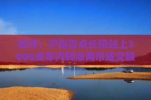 收评：沪指百点长阳站上3000点年内转涨两市成交额连续两日超1.1万亿