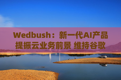 Wedbush：新一代AI产品提振云业务前景 维持谷歌(GOOGL.US)“跑赢大盘”评级