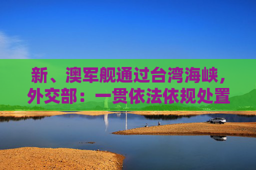 新、澳军舰通过台湾海峡，外交部：一贯依法依规处置外国军舰过航海峡