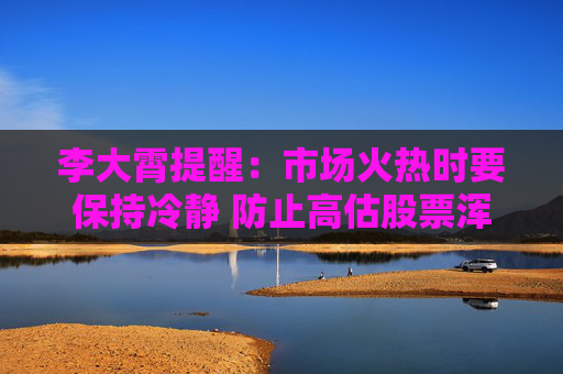 李大霄提醒：市场火热时要保持冷静 防止高估股票浑水摸鱼  第1张