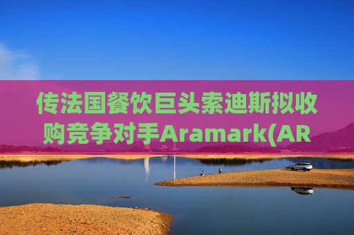 传法国餐饮巨头索迪斯拟收购竞争对手Aramark(ARMK.US)