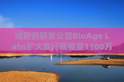 减肥药研发公司BioAge Labs扩大发行规模至1100万股 IPO定价18美元  第1张