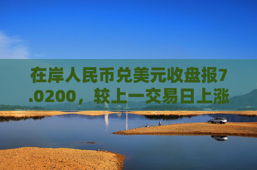 在岸人民币兑美元收盘报7.0200，较上一交易日上涨18点