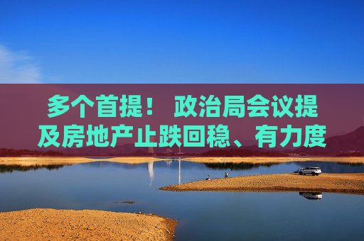 多个首提！ 政治局会议提及房地产止跌回稳、有力度的降息 专家热议一线城市放开限购、货币政策空间  第1张