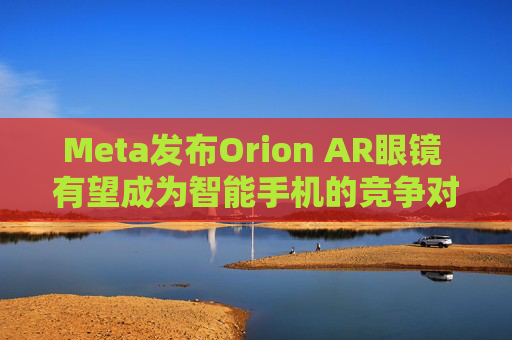 Meta发布Orion AR眼镜 有望成为智能手机的竞争对手