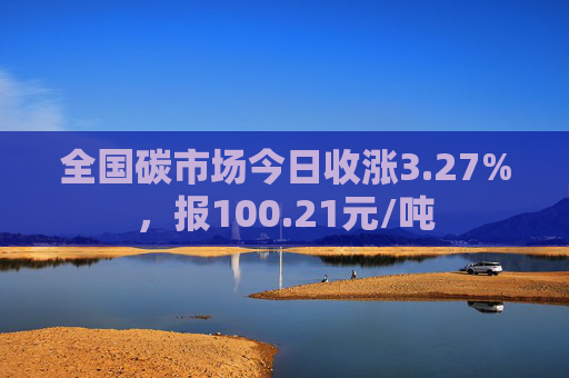 全国碳市场今日收涨3.27%，报100.21元/吨