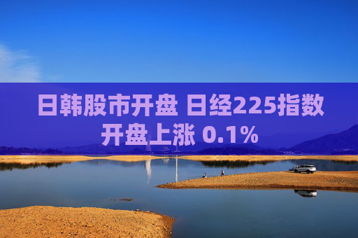 日韩股市开盘 日经225指数开盘上涨 0.1%  第1张