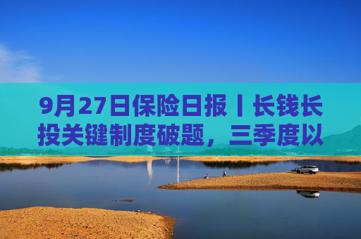 9月27日保险日报丨长钱长投关键制度破题，三季度以来险企管理层密集换血，大型保险公司纷纷启动校园秋招  第1张