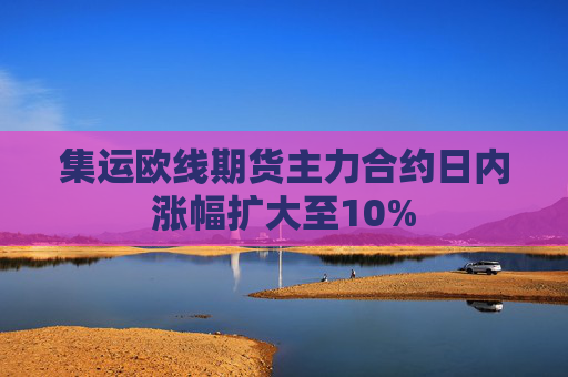 集运欧线期货主力合约日内涨幅扩大至10%  第1张