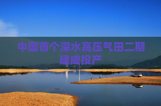 中国首个深水高压气田二期建成投产