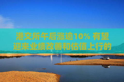 港交所午后涨逾10% 有望迎来业绩改善和估值上行的戴维斯双击