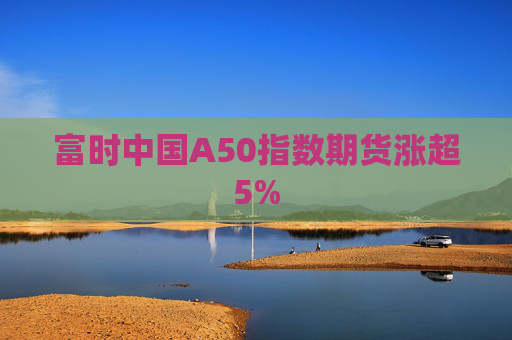 富时中国A50指数期货涨超5%