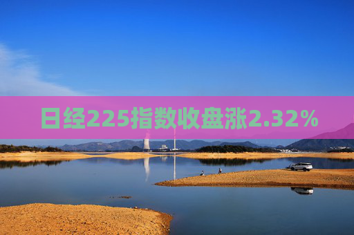 日经225指数收盘涨2.32%