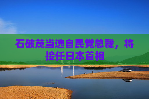 石破茂当选自民党总裁，将接任日本首相