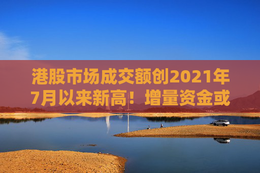 港股市场成交额创2021年7月以来新高！增量资金或在切入恒生科技等成长股