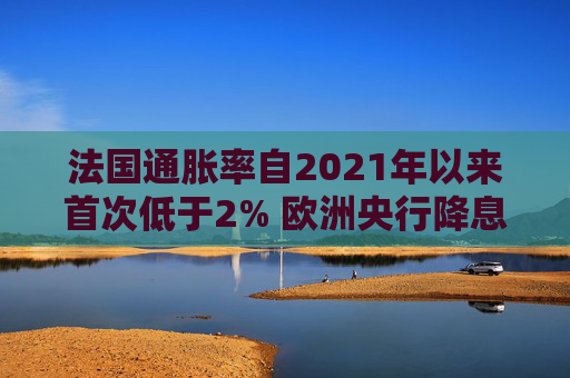 法国通胀率自2021年以来首次低于2% 欧洲央行降息预期升温