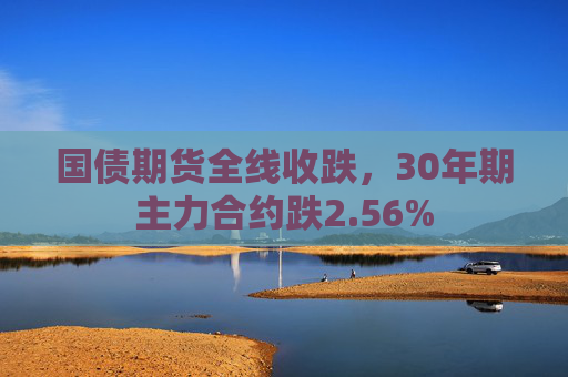 国债期货全线收跌，30年期主力合约跌2.56%