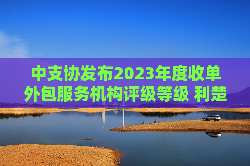 中支协发布2023年度收单外包服务机构评级等级 利楚：评级机制对资质较差的机构发挥了出清作用  第1张