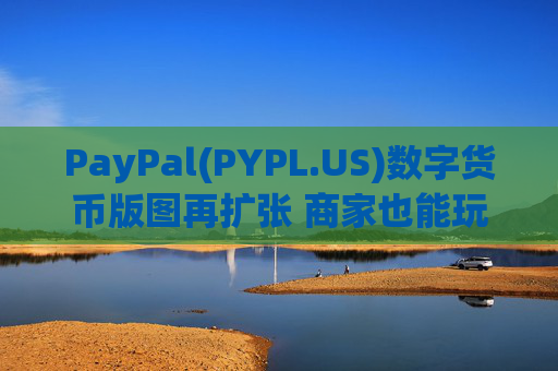 PayPal(PYPL.US)数字货币版图再扩张 商家也能玩转加密货币