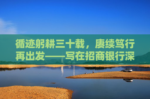 循迹躬耕三十载，赓续笃行再出发——写在招商银行深圳分行成立三十周年之际  第1张