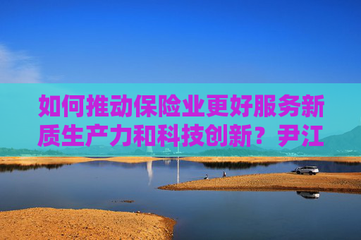 如何推动保险业更好服务新质生产力和科技创新？尹江鳌：丰富产品、完善政策、推广试点  第1张