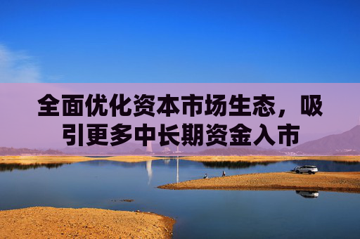 全面优化资本市场生态，吸引更多中长期资金入市  第1张