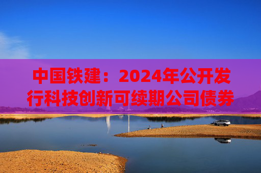 中国铁建：2024年公开发行科技创新可续期公司债券(第三期)