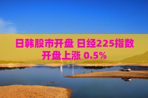 日韩股市开盘 日经225指数开盘上涨 0.5%